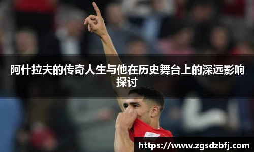阿什拉夫的传奇人生与他在历史舞台上的深远影响探讨