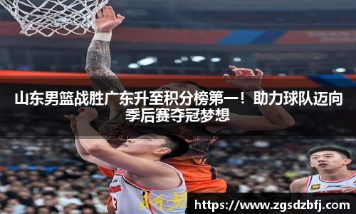 山东男篮战胜广东升至积分榜第一！助力球队迈向季后赛夺冠梦想