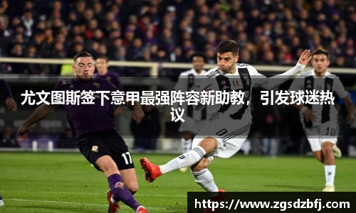尤文图斯签下意甲最强阵容新助教，引发球迷热议