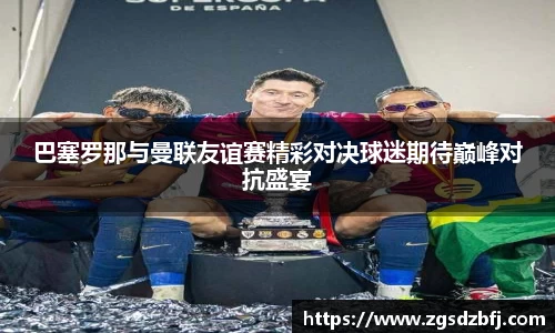 巴塞罗那与曼联友谊赛精彩对决球迷期待巅峰对抗盛宴
