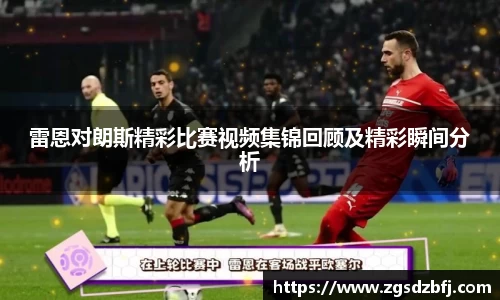 雷恩对朗斯精彩比赛视频集锦回顾及精彩瞬间分析