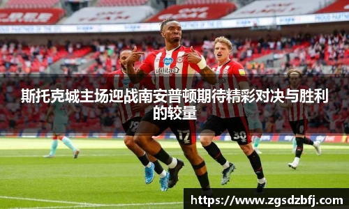 斯托克城主场迎战南安普顿期待精彩对决与胜利的较量