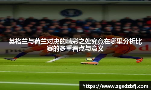 英格兰与荷兰对决的精彩之处究竟在哪里分析比赛的多重看点与意义