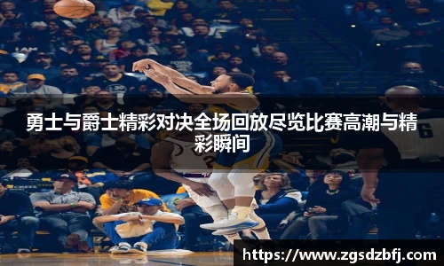 勇士与爵士精彩对决全场回放尽览比赛高潮与精彩瞬间