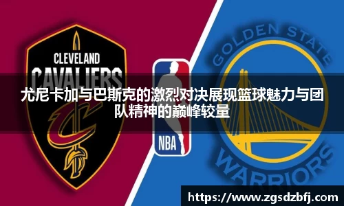 尤尼卡加与巴斯克的激烈对决展现篮球魅力与团队精神的巅峰较量