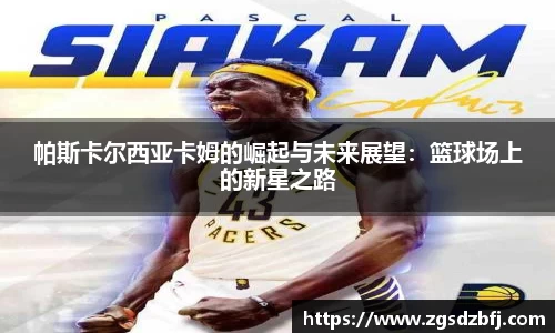 帕斯卡尔西亚卡姆的崛起与未来展望：篮球场上的新星之路